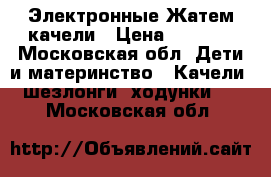 Электронные Жатем качели › Цена ­ 5 500 - Московская обл. Дети и материнство » Качели, шезлонги, ходунки   . Московская обл.